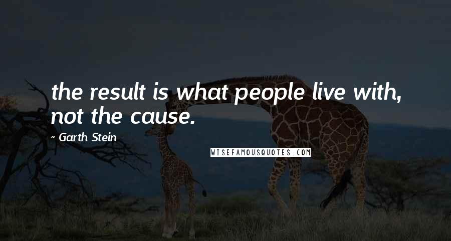 Garth Stein Quotes: the result is what people live with, not the cause.