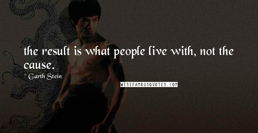 Garth Stein Quotes: the result is what people live with, not the cause.