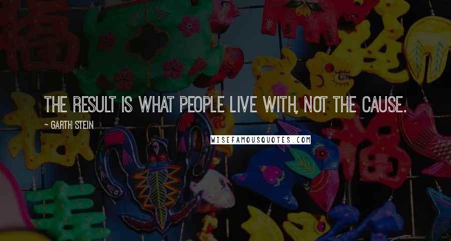 Garth Stein Quotes: the result is what people live with, not the cause.