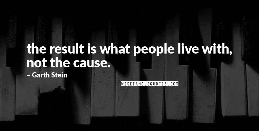 Garth Stein Quotes: the result is what people live with, not the cause.