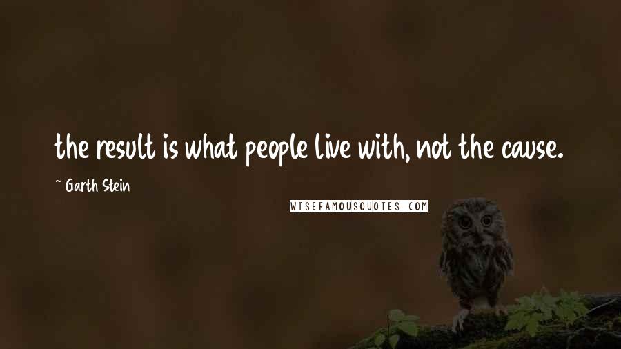 Garth Stein Quotes: the result is what people live with, not the cause.