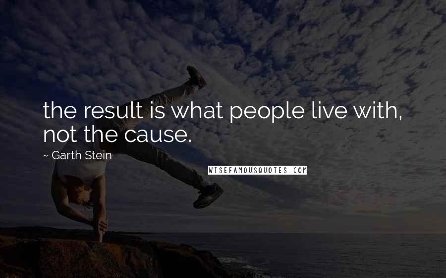 Garth Stein Quotes: the result is what people live with, not the cause.
