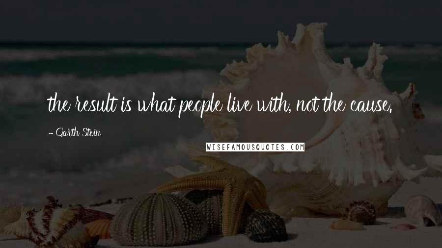 Garth Stein Quotes: the result is what people live with, not the cause.