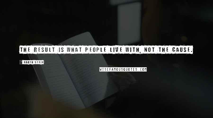 Garth Stein Quotes: the result is what people live with, not the cause.