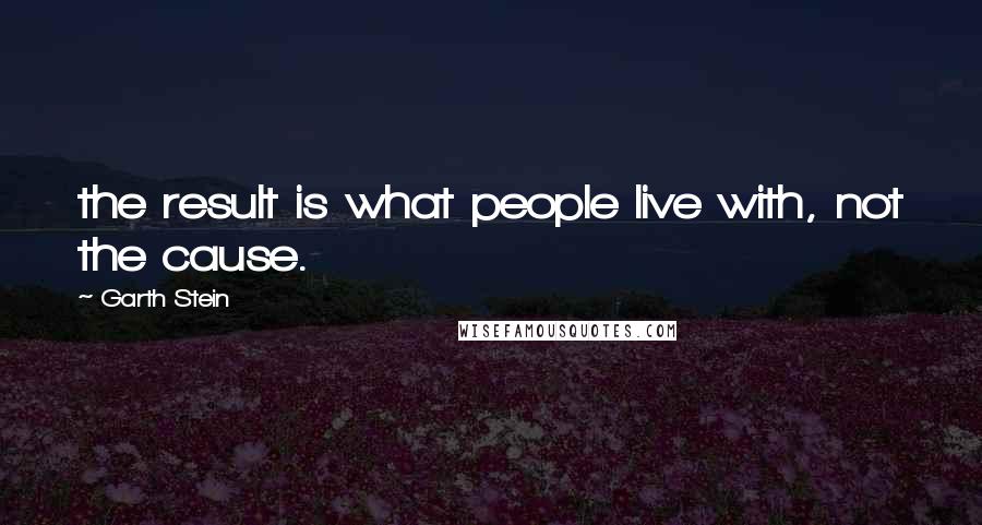 Garth Stein Quotes: the result is what people live with, not the cause.