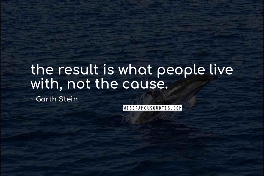 Garth Stein Quotes: the result is what people live with, not the cause.