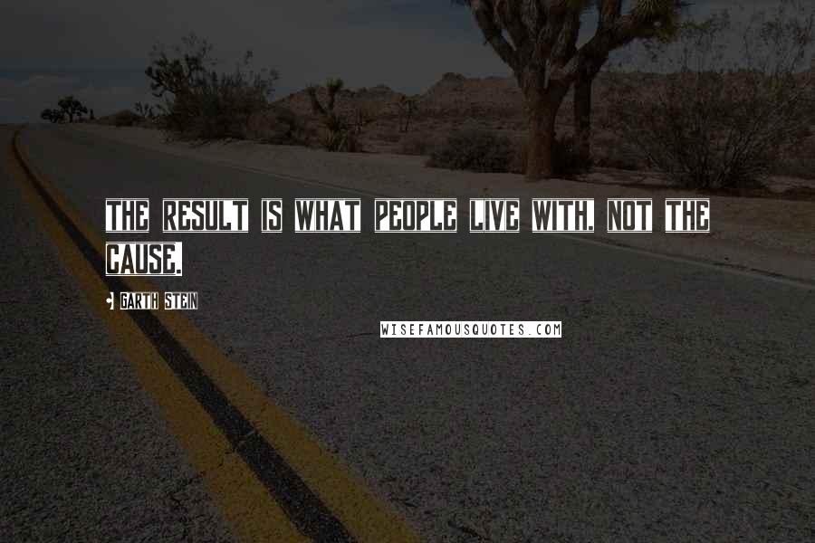 Garth Stein Quotes: the result is what people live with, not the cause.