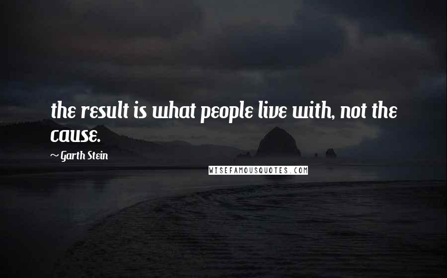 Garth Stein Quotes: the result is what people live with, not the cause.