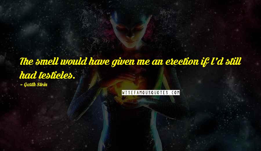 Garth Stein Quotes: The smell would have given me an erection if I'd still had testicles.