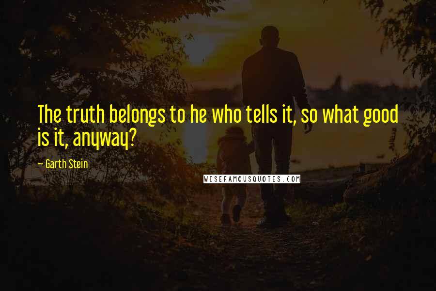 Garth Stein Quotes: The truth belongs to he who tells it, so what good is it, anyway?
