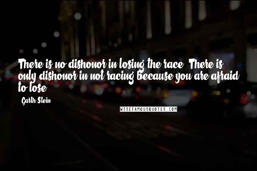 Garth Stein Quotes: There is no dishonor in losing the race. There is only dishonor in not racing because you are afraid to lose.