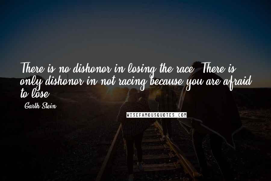 Garth Stein Quotes: There is no dishonor in losing the race. There is only dishonor in not racing because you are afraid to lose.