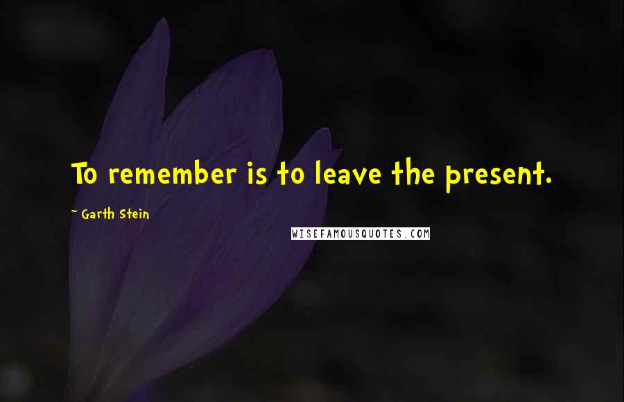 Garth Stein Quotes: To remember is to leave the present.