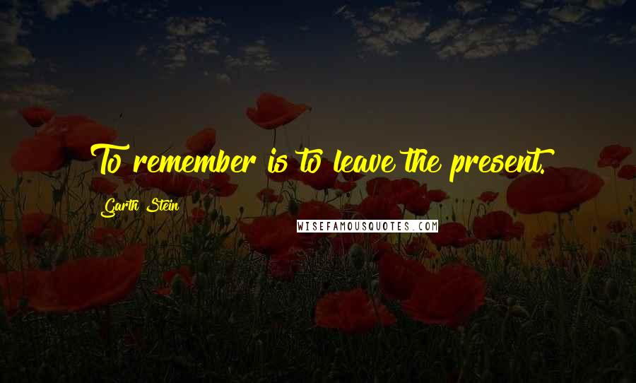 Garth Stein Quotes: To remember is to leave the present.