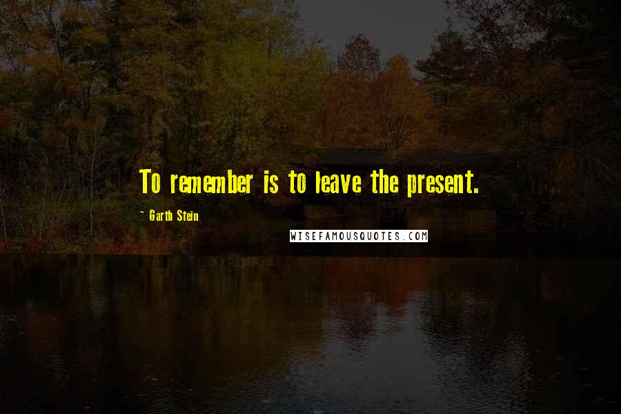 Garth Stein Quotes: To remember is to leave the present.