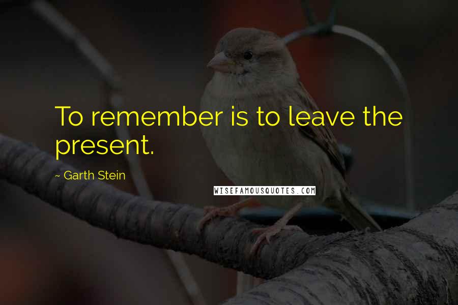 Garth Stein Quotes: To remember is to leave the present.