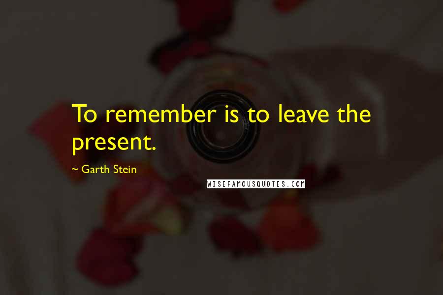 Garth Stein Quotes: To remember is to leave the present.