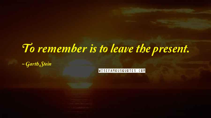 Garth Stein Quotes: To remember is to leave the present.