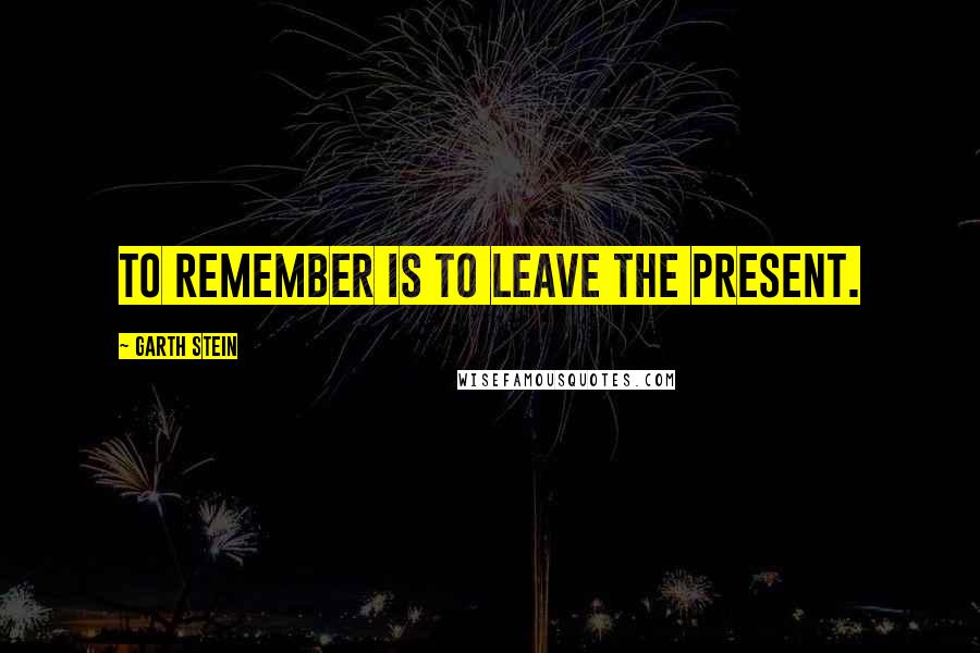 Garth Stein Quotes: To remember is to leave the present.