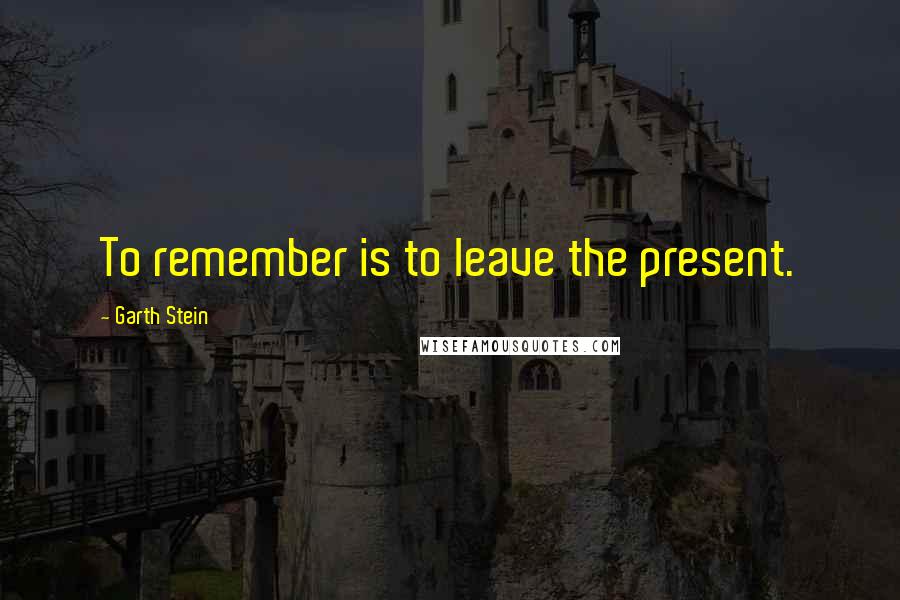 Garth Stein Quotes: To remember is to leave the present.