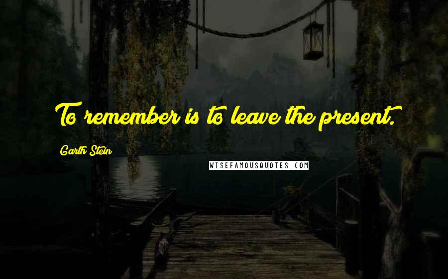 Garth Stein Quotes: To remember is to leave the present.