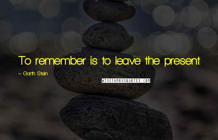 Garth Stein Quotes: To remember is to leave the present.