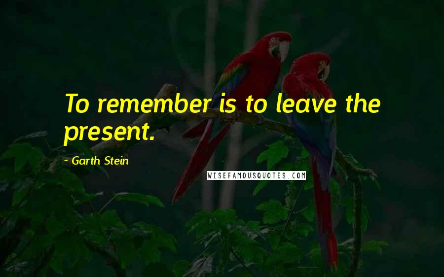 Garth Stein Quotes: To remember is to leave the present.