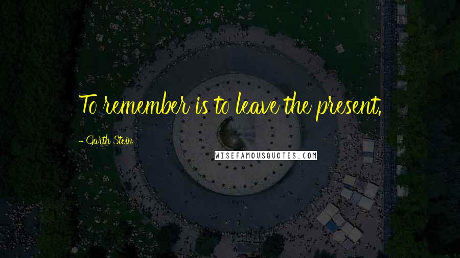 Garth Stein Quotes: To remember is to leave the present.