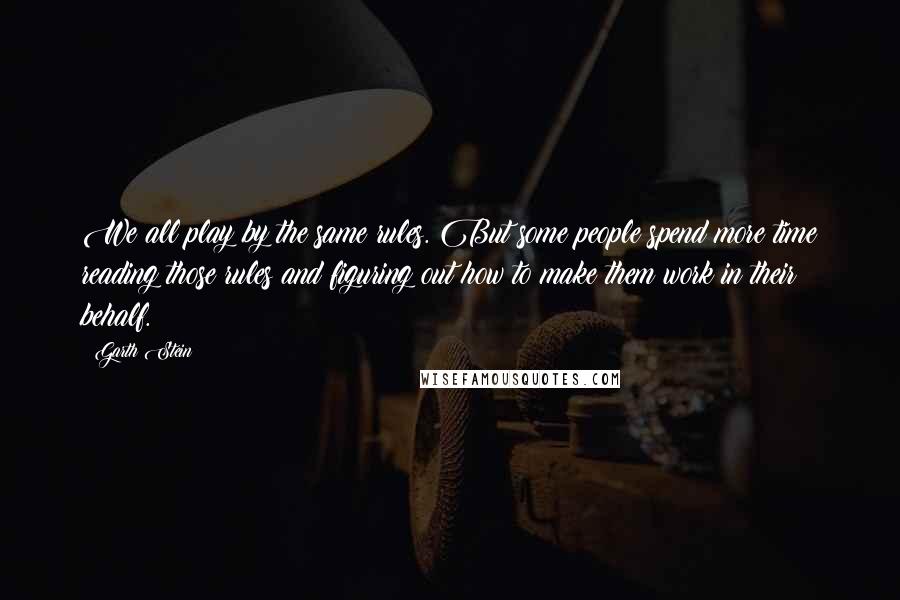 Garth Stein Quotes: We all play by the same rules. But some people spend more time reading those rules and figuring out how to make them work in their behalf.
