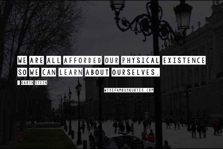 Garth Stein Quotes: We are all afforded our physical existence so we can learn about ourselves.