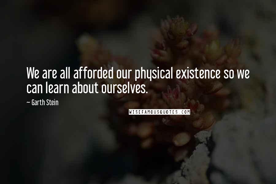 Garth Stein Quotes: We are all afforded our physical existence so we can learn about ourselves.