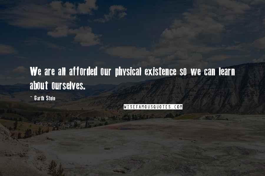 Garth Stein Quotes: We are all afforded our physical existence so we can learn about ourselves.