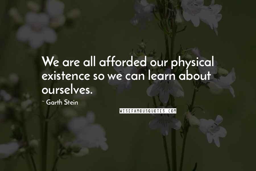 Garth Stein Quotes: We are all afforded our physical existence so we can learn about ourselves.