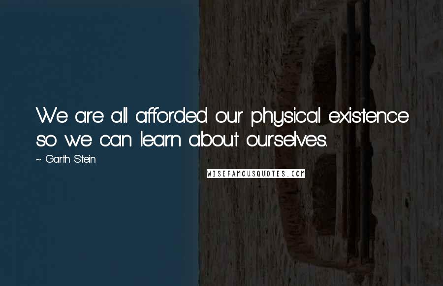 Garth Stein Quotes: We are all afforded our physical existence so we can learn about ourselves.