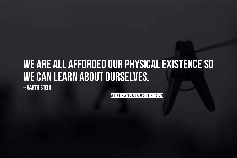 Garth Stein Quotes: We are all afforded our physical existence so we can learn about ourselves.