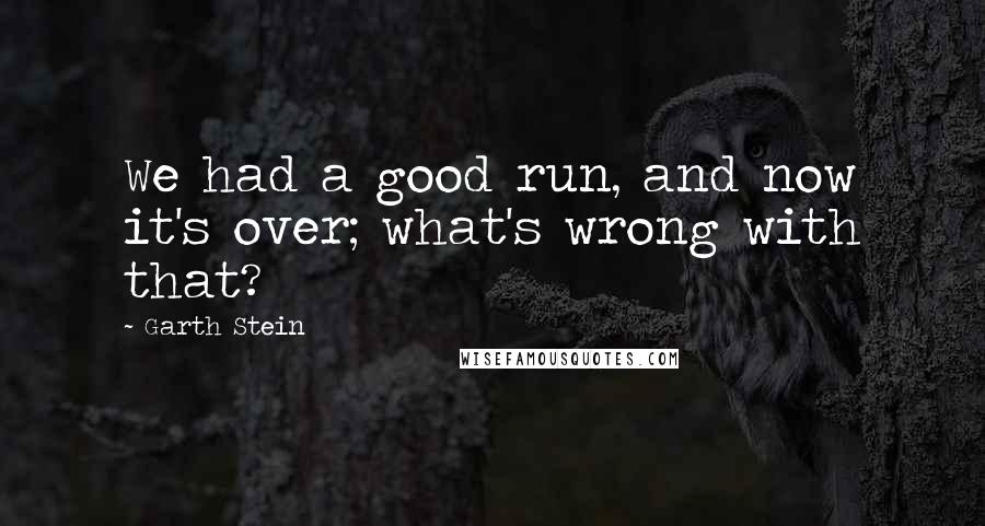 Garth Stein Quotes: We had a good run, and now it's over; what's wrong with that?