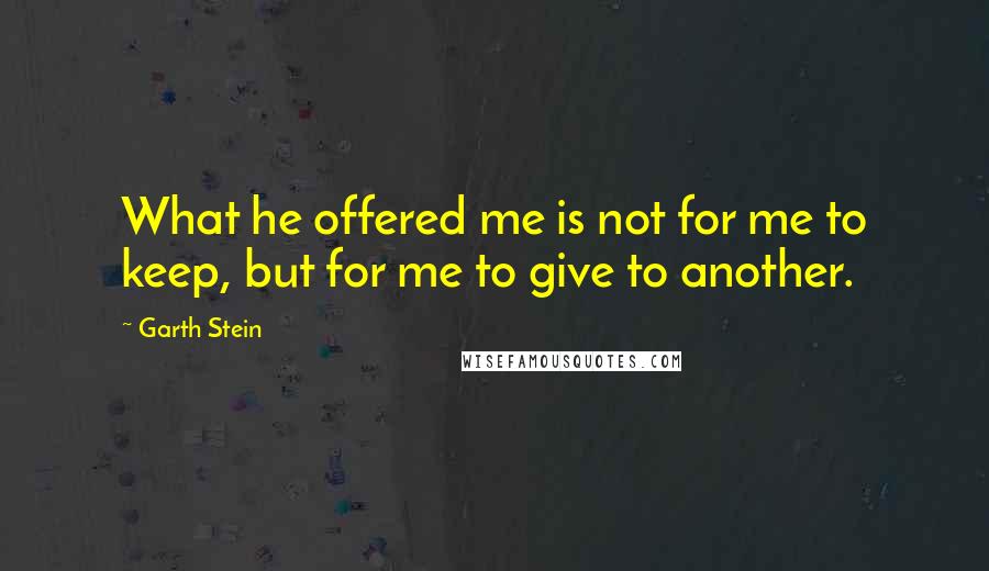 Garth Stein Quotes: What he offered me is not for me to keep, but for me to give to another.