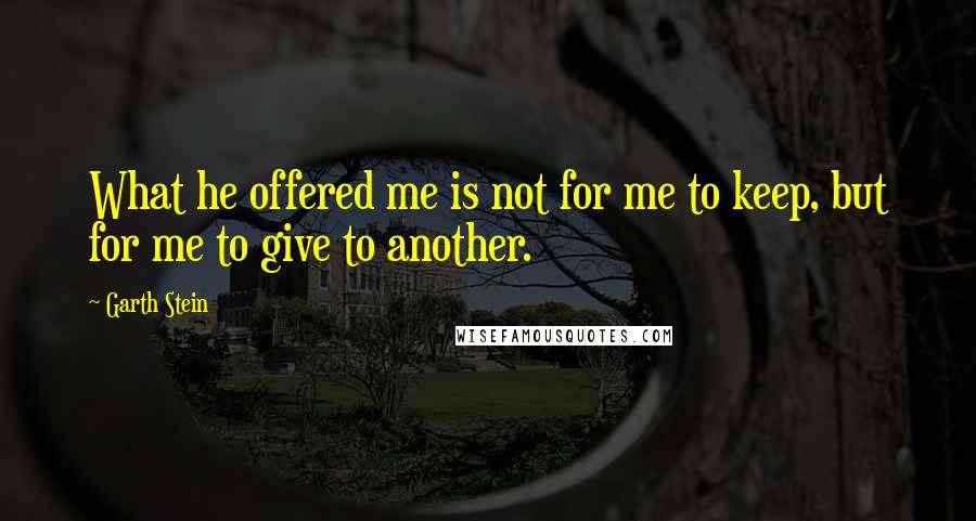 Garth Stein Quotes: What he offered me is not for me to keep, but for me to give to another.