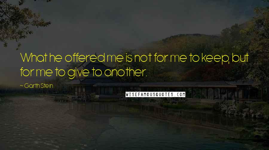 Garth Stein Quotes: What he offered me is not for me to keep, but for me to give to another.