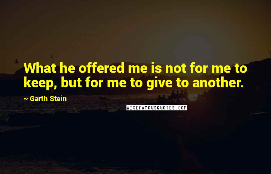 Garth Stein Quotes: What he offered me is not for me to keep, but for me to give to another.