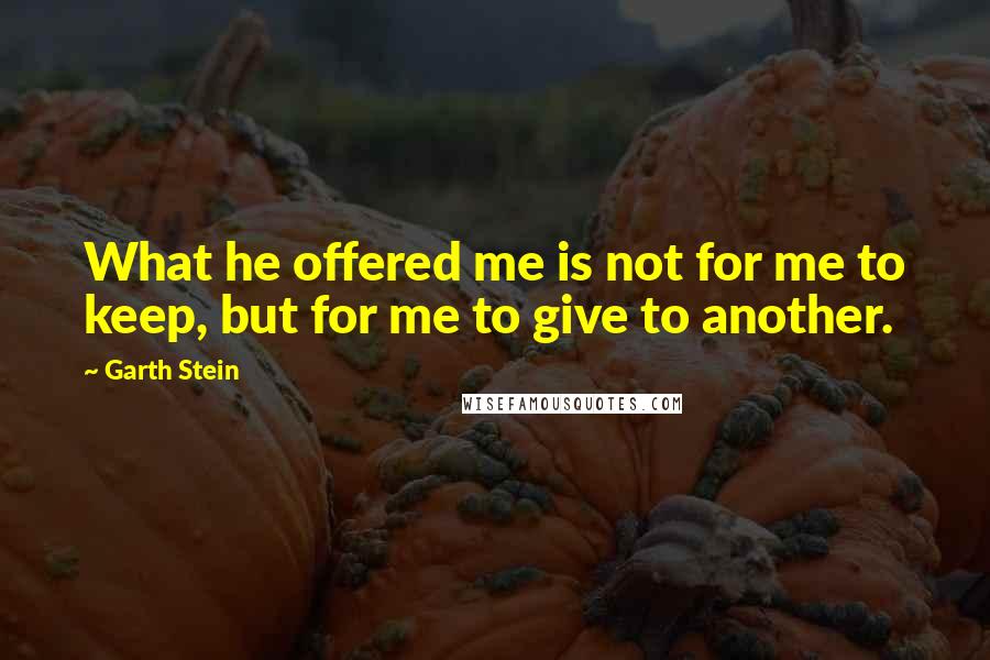 Garth Stein Quotes: What he offered me is not for me to keep, but for me to give to another.