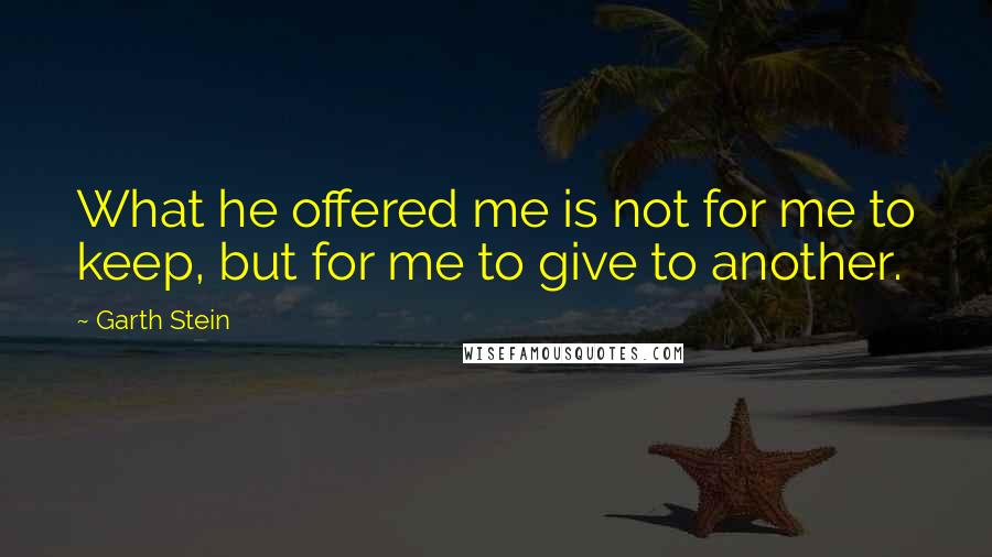 Garth Stein Quotes: What he offered me is not for me to keep, but for me to give to another.