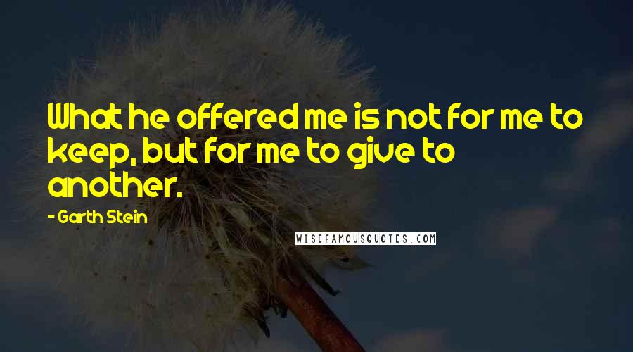 Garth Stein Quotes: What he offered me is not for me to keep, but for me to give to another.