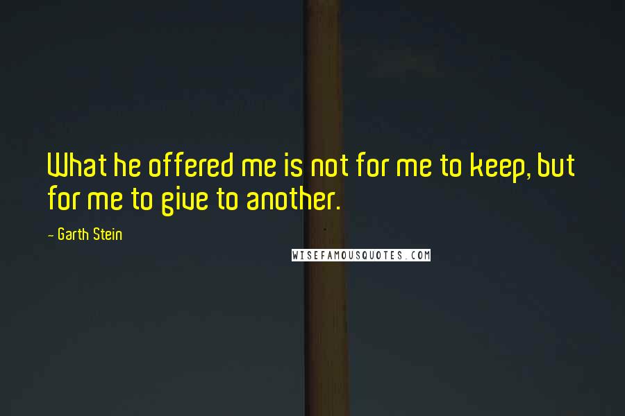 Garth Stein Quotes: What he offered me is not for me to keep, but for me to give to another.