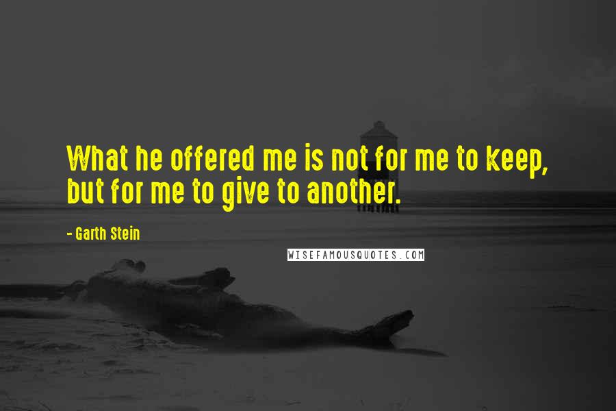 Garth Stein Quotes: What he offered me is not for me to keep, but for me to give to another.