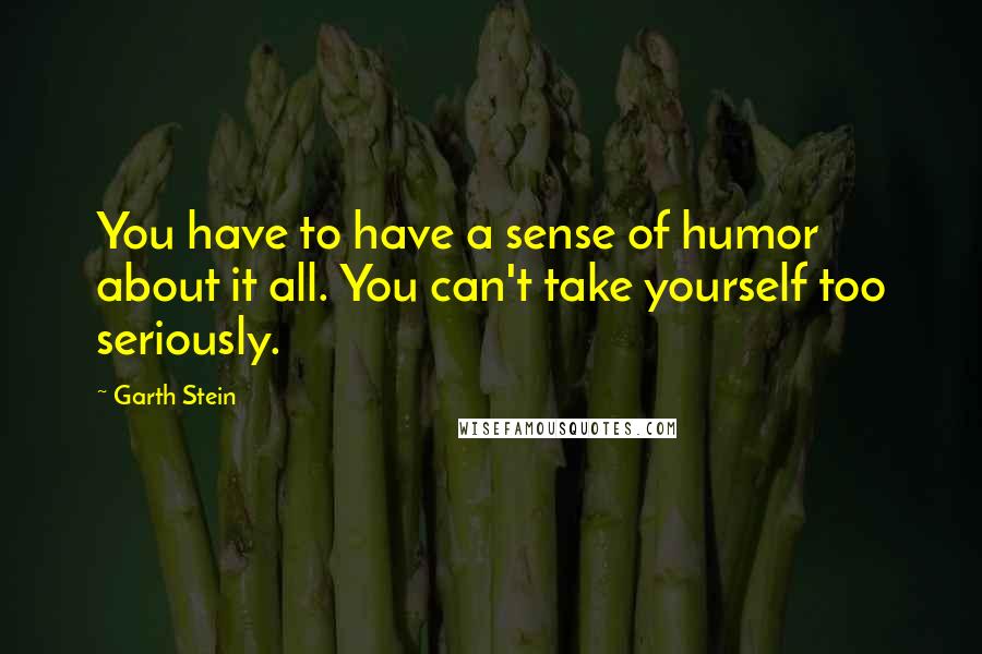 Garth Stein Quotes: You have to have a sense of humor about it all. You can't take yourself too seriously.