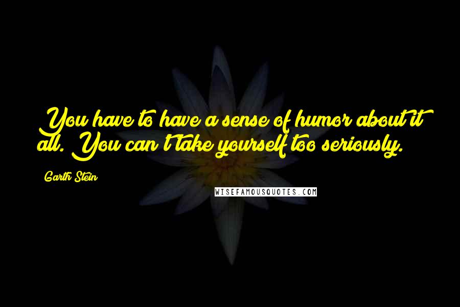 Garth Stein Quotes: You have to have a sense of humor about it all. You can't take yourself too seriously.