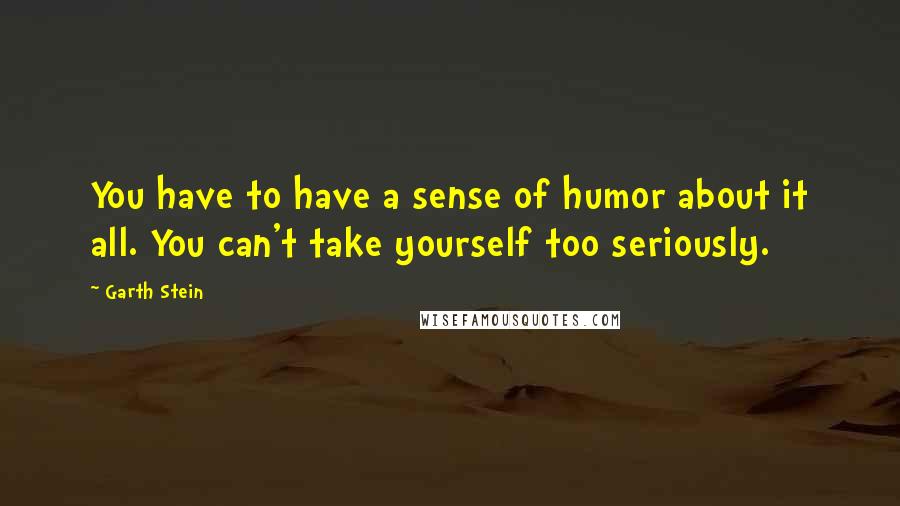 Garth Stein Quotes: You have to have a sense of humor about it all. You can't take yourself too seriously.