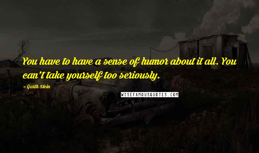 Garth Stein Quotes: You have to have a sense of humor about it all. You can't take yourself too seriously.