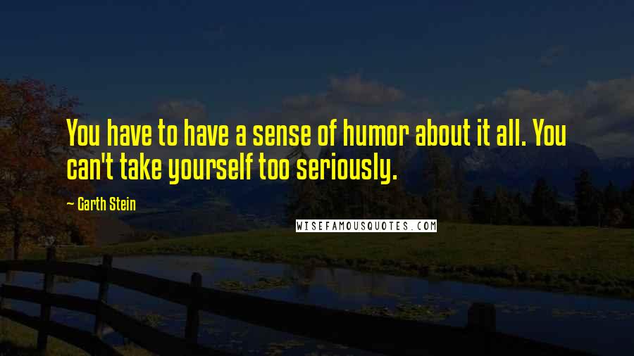 Garth Stein Quotes: You have to have a sense of humor about it all. You can't take yourself too seriously.